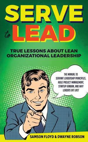 Serve to Lead: The Manual to Servant Leadership Principles, Agile Project Management, Start-Up Kanban, and Why Leaders Eat Last de Samson Floyd