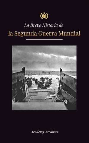 La Breve Historia de la Segunda Guerra Mundial: Adolf Hitler, la Alemania nazi y el Tercer Reich, y las batallas desde las Blitzkriegs hasta las bomba de Academy Archives