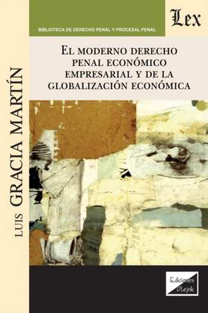 EL MODERNO DERECHO PENAL ECONÓMICO EMPRESARIAL Y DE LA GLOBALIZACIÓN ECONÓMICA de Luis García Martín