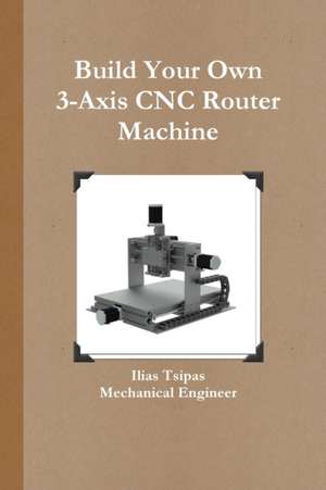 Build Your Own 3-Axis CNC Router Machine de Ilias Tsipas