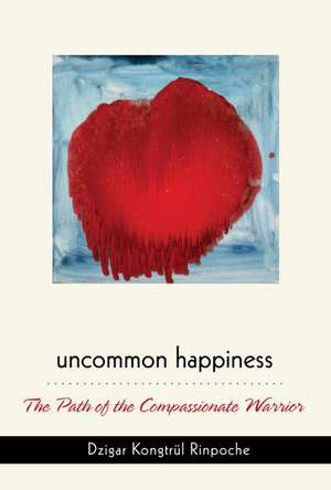 Uncommon Happiness: The Path of the Compassionate Warrior de Dzigar Kongtrul Rinpoche