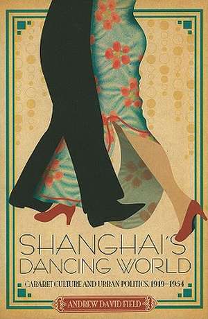 Shanghai's Dancing World: Cabaret Culture and Urban Politics, 1919-1954 de Andrew David Field