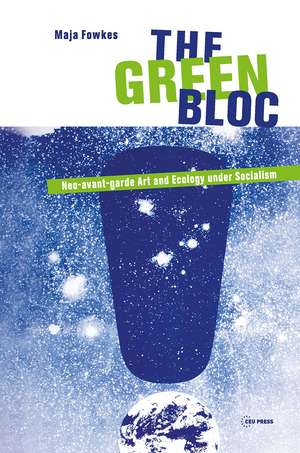 The Green Bloc: Neo-avant-garde Art and Ecology under Socialism de Maja Fowkes