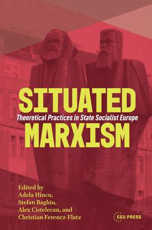 Situated Marxism: Theoretical Practices in State Socialist Europe de Adela Hincu