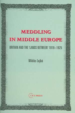 Meddling in Middle Europe: Britain and the 'Lands Between, 1919-1925 de Miklos Lojko