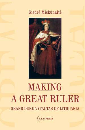 Making a Great Ruler: Grand Duke Vytautas of Lithuania de Giedre Mickunaite