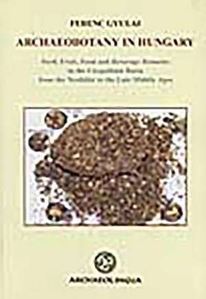 Archaeobotany in Hungary: Seed, Fruit, Food and Beverage Remainsin the Carpathian Basin from the Neolithic to the Late Middle Ages de Ferenc Gyulai