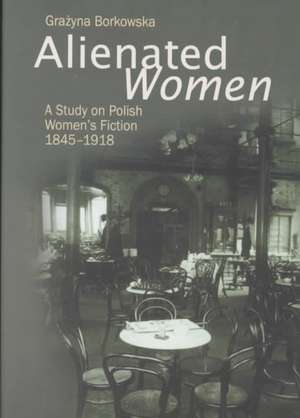 Alienated Women: A Study on Polish Women's Fiction, 1845-1918 de Grazyna Borkowska