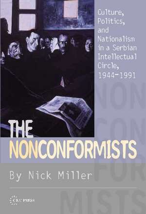 The Nonconformists: Culture, Politics, and Nationalism in a Serbian Intellectual Circle, 1944-1991 de Nick Miller