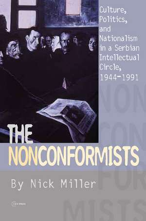 The Nonconformists: Culture, Politics, and Nationalism in a Serbian Intellectual Circle, 1944-1991 de Nick Miller