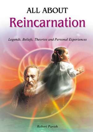 All about Reincarnation: Legends, Beliefs, Theories and Personal Experiences de Robert Parish