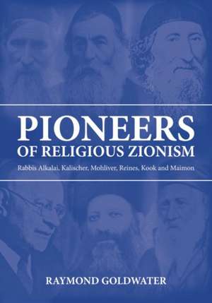 Pioneers of Religious Zionism: Rabbis Alkalai, Kalischer, Mohliver, Reines, Kook and Maimon de Raymond Goldwater