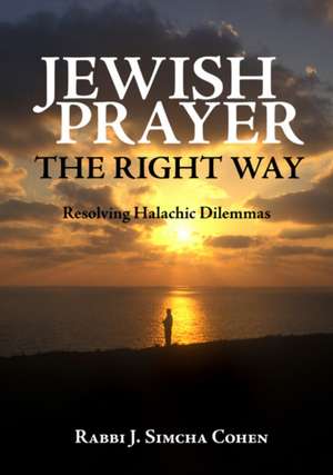 Jewish Prayer, the Right Way: Resolving Halachic Dilemmas de Rabbi Rabbi J. Simcha Cohen