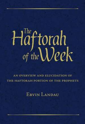 The Haftorah of the Week: An Overview and Elucidation of the Haftorah Portion of the Prophets de Ervin Landau