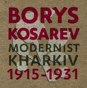 Borys Kosarev: Modernist Kharkiv, 1915-1931 de Valentyna Chechyk