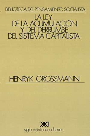 La Ley de la Acumulacion y del Derrumbe del Sistema Capitalista: Una Teoria de la Crisis de Henryk Grossmann