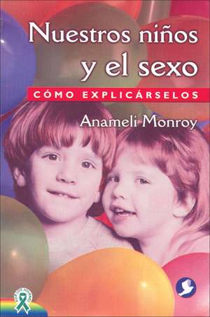 Nuestros Ninos y el Sexo: Como Explicarselos de Anameli Monroy