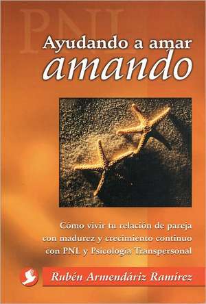 Ayudando A Amar Amando: Como Vivir Tu Relacion de Pareja Con Madurez y Crecimiento Continuo Con Pnl y Psicologia Transpersonal de Ruben Armendariz Ramirez