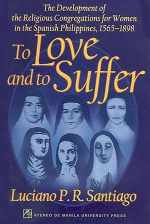 To Love and to Suffer: The Development of the Religious Congregations for Women in the Spanish Philippines, 1565-1898 de Luciano P. R. Santiago