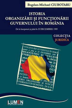 Istoria Organizarii Si Functionarii Guvernului in Romania de Ciubotaru, Bogdan Michael