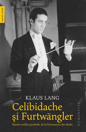 Celibidache si Furtwangler: Marele conflict postbelic de la Filarmonica din Berlin de Klaus Lang