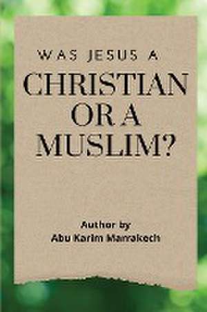 WAS JESUS A CHRISTIAN OR A MUSLIM? de Abu Karim Marrakech