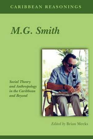 Caribbean Reasonings - M.G. Smith: Social Theory and Anthropology in the Caribbean and Beyond de Brian Meeks