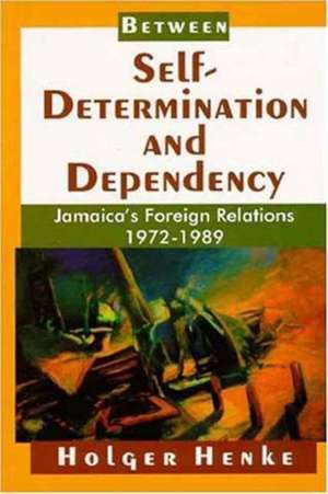 Between Self Determination and Dependency: Jamaica's Foreign Relations, 1972-1989 de Holger Henke