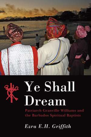 Ye Shall Dream: Patriarch Granville Williams and the Barbados Spiritual Baptists de Ezra E. H. Griffith