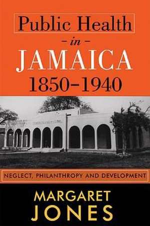 Public Health in Jamaica, 1850-1940: Neglect, Philanthropy and Development de Margaret Jones