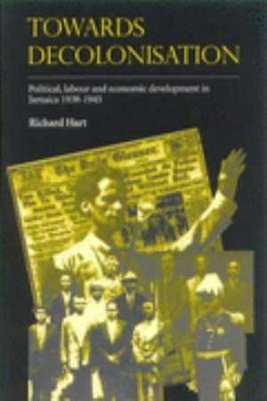 Towards Decolonisation: Political, Labour and Economic Development in Jamaica 1938-1945 de R. Hart