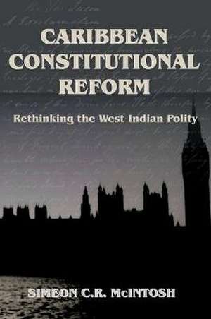 Caribbean Constitutional Reform: Rethinking the West Indian Polity de Simeon C. R. McIntosh