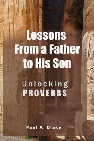 Lessons From a Father to His Son: Unlocking Proverbs de Paul A. Blake