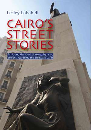 Cairo's Street Stories: Exploring the City's Statues, Squares, Bridges, Gardens, and Sidewalk Cafes de Lesley Lababidi