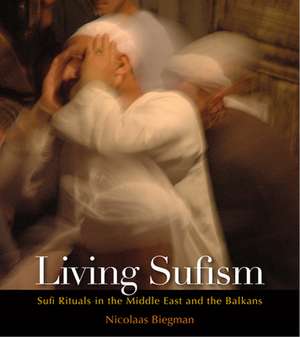 Living Sufism: Sufi Rituals in the Middle East and the Balkans de Nicolaas H. Biegman