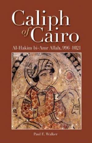 Caliph of Cairo: Al-Hakim bi-Amr Allah, 996-1021 de Paul E. Walker