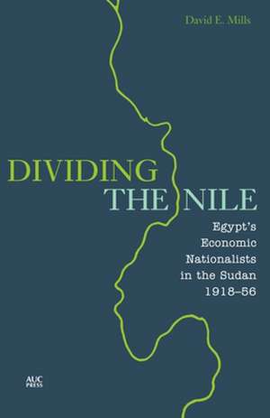 Dividing the Nile: Egypt’s Economic Nationalists in the Sudan 1918-56 de David E. Mills