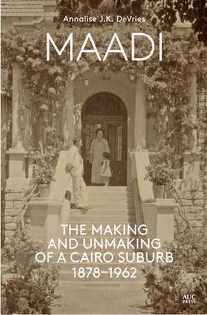 Maadi: The Making and Unmaking of a Cairo Suburb, 1878-1962 de Annalise J K DeVries