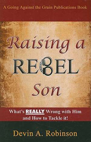 Raising a Rebel Son: What's Really Wrong with Him and How to Tackle It! de Devin A. Robinson