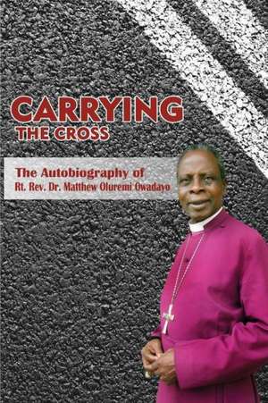 Carrying the Cross. the Autobiography of Bishop Matthew Oluremi Owadayo: Vols 1 and 2 de Matthew Oluremi Owadayo