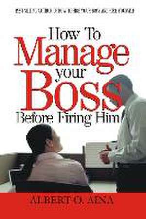 How to Manage Your Boss Before Firing Him de Albert O. Aina