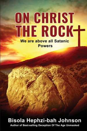 On Christ the Rock: We Are Above All Satanic Powers de Bisola Hephzi-Bah Johnson