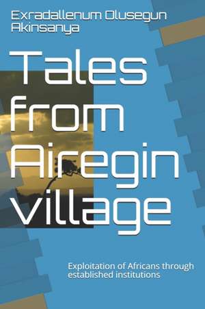 Tales from Airegin village: Exploitation of Africans through established institutions de Olusegun Akinsanya Exradallenum