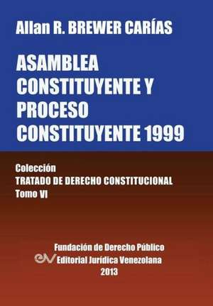 Asamblea Constituyente y Proces0 Constituyente 1999. Coleccion Tratado de Derecho Constitucional, Tomo VI de Allan R. Brewer-Carias