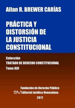 Práctica y distorsión de la justicia constitucional. Tomo XIII. Colección Tratado de Derecho Constitucional de Allan R. Brewer-Carías