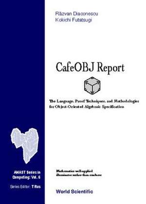 Cafeobj Report: The Language, Proof Techniques, and Methodologies for Object-Oriented Algebraic Specification de Razvan Diaconescu