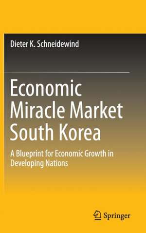 Economic Miracle Market South Korea: A Blueprint for Economic Growth in Developing Nations de Dieter K. Schneidewind