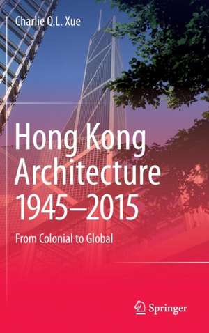 Hong Kong Architecture 1945-2015: From Colonial to Global de Charlie Q. L. Xue