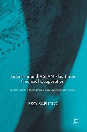 Indonesia and ASEAN Plus Three Financial Cooperation: Domestic Politics, Power Relations, and Regulatory Regionalism de Eko Saputro