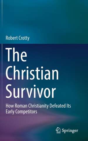 The Christian Survivor: How Roman Christianity Defeated Its Early Competitors de Robert Crotty